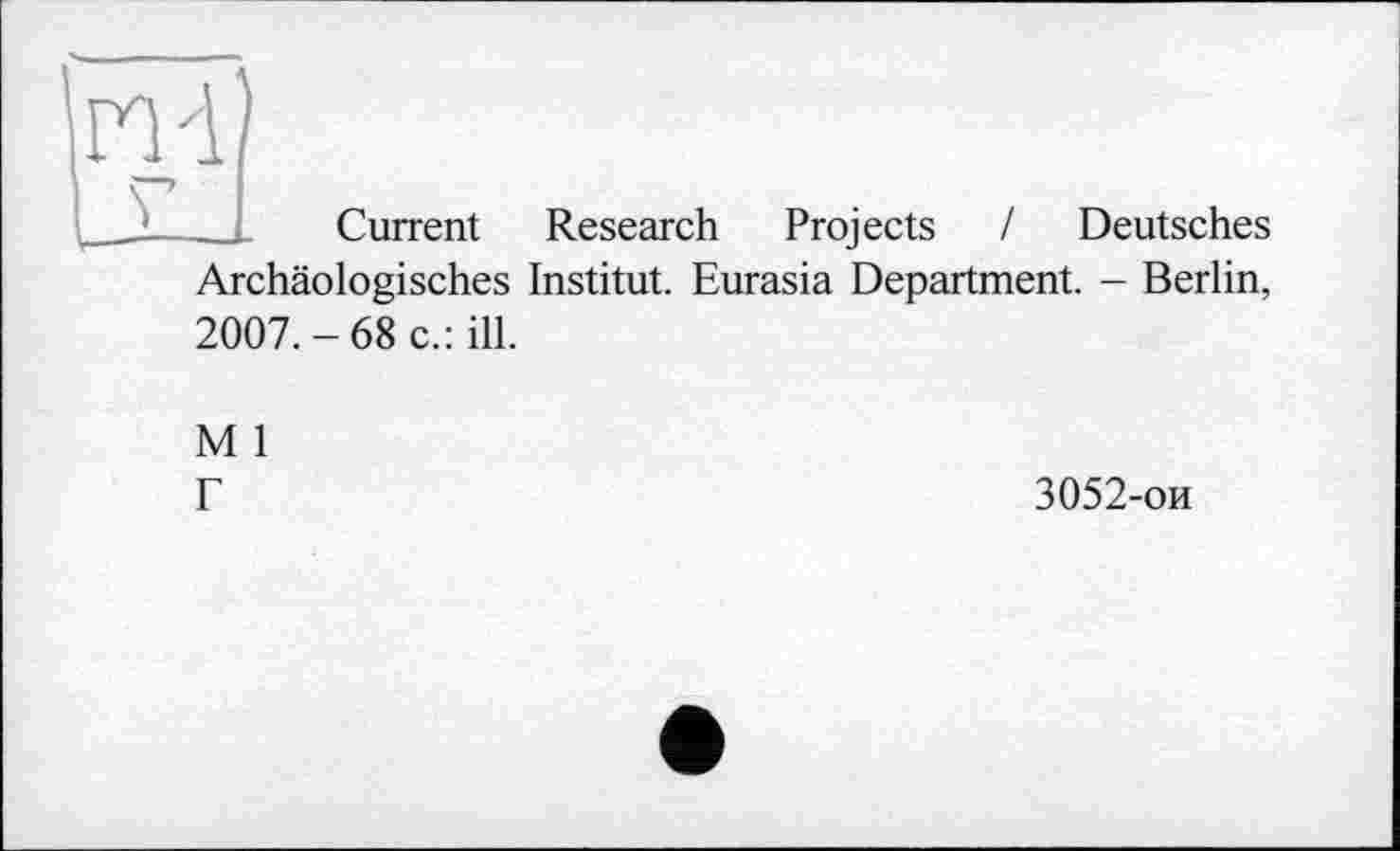 ﻿Current Research Projects I Deutsches Archäologisches Institut. Eurasia Department. - Berlin, 2007.-68 c.: ill.
M 1
Г
3052-ои